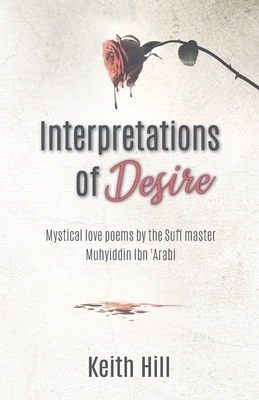 Interpretations of Desire: Mystical love poems by the Sufi Master Muyhiddin Ibn 'Arabi by Keith Hill