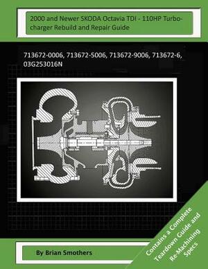 2000 and Newer SKODA Octavia TDI - 110HP Turbocharger Rebuild and Repair Guide: 713672-0006, 713672-5006, 713672-9006, 713672-6, 03g253016n by Brian Smothers