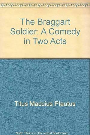 The Braggart Soldier: A Comedy in Two Acts by Plautus, Plautus