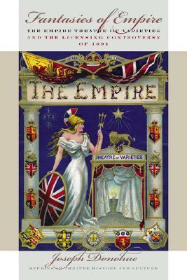 Fantasies of Empire: The Empire Theatre of Varieties and the Licensing Controversy of 1894 by Joseph Donohue