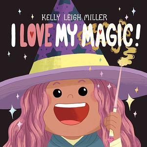 I Love My Magic! by Kelly Leigh Miller