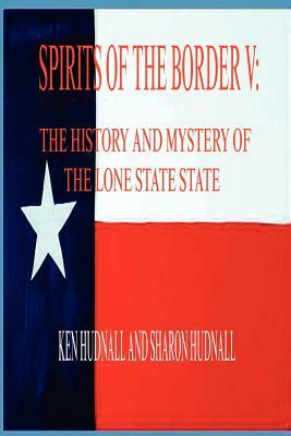 Spirits of the Border V: The History and Mystery of the Lone Star State by Ken Hudnall, Sharon Hudnall