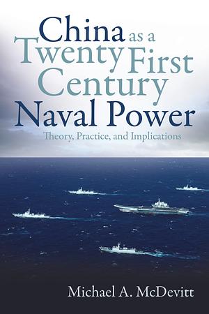 China as a Twenty First Century Naval Power: Theory, Practice, and Implications by Michael A. McDevitt, Michael A. McDevitt