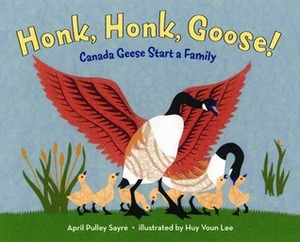 Honk, Honk, Goose!: Canada Geese Start a Family by April Pulley Sayre, Huy Voun Lee