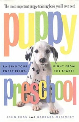 Puppy Preschool: Raising Your Puppy Right -- Right from the Start! by Barbara McKinney, John Ross
