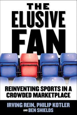 The Elusive Fan: Reinventing Sports in a Crowded Marketplace by Philip Kotler, Irving Rein, Ben Ryan Shields
