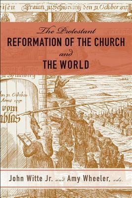 The Protestant Reformation of the Church and the World by Amy Wheeler, Jr John Witte