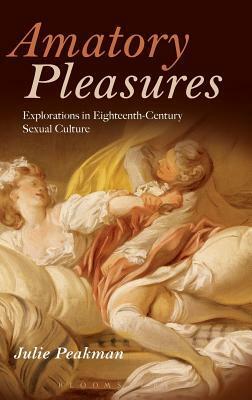 Amatory Pleasures: Explorations in Eighteenth-Century Sexual Culture by Julie Peakman