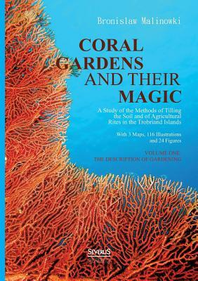 Coral gardens and their magic: A Study of the Methods of Tilling the Soil and of Agricultural Rites in the Trobriand Islands: With 3 Maps, 116 Illust by Bronislaw Malinowski