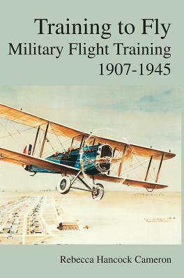 Training to Fly: Military Flight Testing 1907-1945 by Rebecca Hancock Cameron, Richard P. Halion, Air Force History &. Museums Program