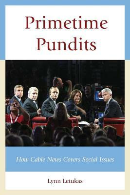 Primetime Pundits: How Cable News Covers Social Issues by Lynn Letukas