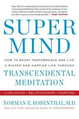 Super Mind: How to Boost Performance and Live a Richer and Happier Life Through Transcendental Meditation by Norman E. Rosenthal