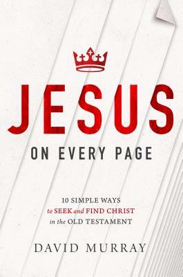 Jesus on Every Page: 10 Simple Ways to Seek and Find Christ in the Old Testament by David Murray