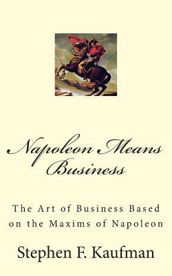 Napoleon Means Business: The War Maxims of Napoleon for Business by Stephen F. Kaufman