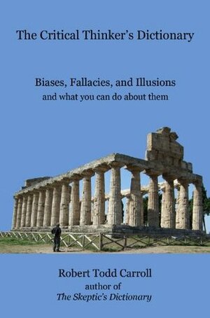 The Critical Thinker's Dictionary: Biases, Fallacies, and Illusions and What You Can Do About Them by Robert Todd Carroll