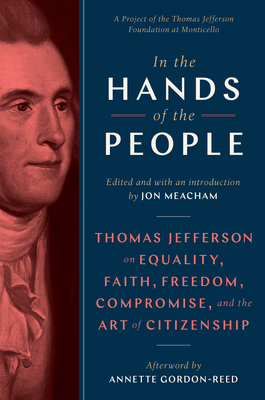 In the Hands of the People: Thomas Jefferson on Equality, Faith, Freedom, Compromise, and the Art of Citizenship by Jon Meacham