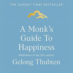 A Monk's Guide to Happiness: Meditation in the 21st Century by Gelong Thubten
