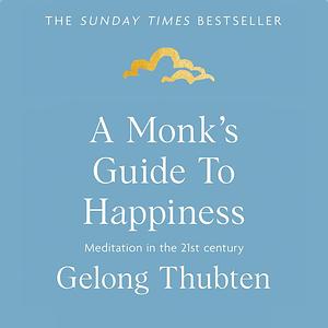 A Monk's Guide to Happiness: Meditation in the 21st Century by Gelong Thubten