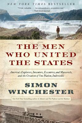 The Men Who United the States: America's Explorers, Inventors, Eccentrics, and Mavericks, and the Creation of One Nation, Indivisible by Simon Winchester