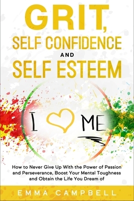 Grit, Self Confidence and Self Esteem: How to Never Give Up with the Power of Passion and Perseverance, Boost Your Mental Toughness and Obtain the Lif by Emma Campbell