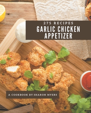 275 Garlic Chicken Appetizer Recipes: A Highly Recommended Garlic Chicken Appetizer Cookbook by Sharon Myers