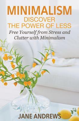 Minimalism: Discover the Power Of Less: Free Yourself from Stress and Clutter with Minimalism by Jane Andrews