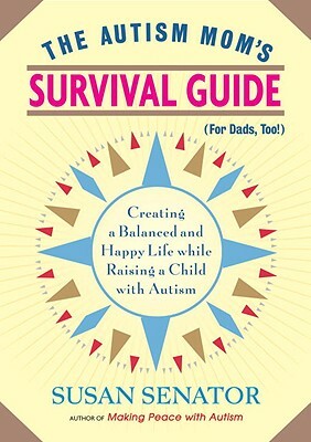 The Autism Mom's Survival Guide (for Dads, Too!): Creating a Balanced and Happy Life While Raising a Child with Autism by Susan Senator