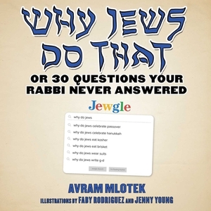Why Jews Do That: Or 30 Questions Your Rabbi Never Answered by Avram Mlotek