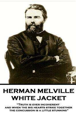 Herman Melville - White Jacket: Truth Is Ever Incoherent, and When the Big Hearts Strike Together, the Concussion Is a Little Stunning by Herman Melville