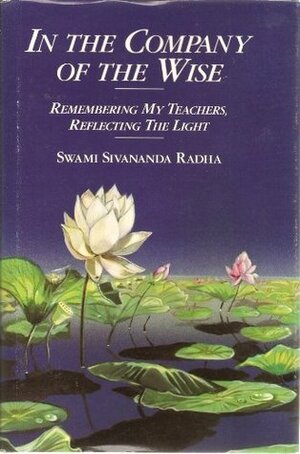 In the Company of the Wise: Remembering My Teachers, Reflecting the Light by Swami Sivananda Radha