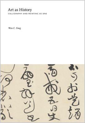Art as History: Calligraphy and Painting as One by Wen C. Fong