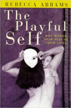 The Playful Self: Why Women Need Play In Their Lives by Rebecca Abrams