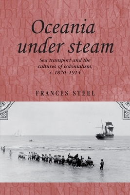 Oceania Under Steam: Sea Transport and the Cultures of Colonialism, C. 1870-1914 by Frances Steel