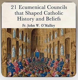 21 Ecumentical Councils that Shaped Catholic History and Beliefs by John W. O'Malley