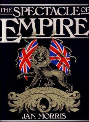 The Spectacle of Empire: Style, Effect and the Pax Britannica by Jan Morris