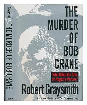 The Murder Of Bob Crane: Who Killed the Star of Hogan's Heroes? by Robert Graysmith