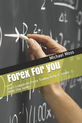 Forex For you: Don't Complicate Forex Trading Keep it Simple With This Guide by Michael Moss
