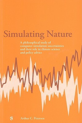 Simulating Nature: A Philosophical Study of Computer-Simulation Uncertainties and Their Role in Climate Science and Policy Advice by Arthur Petersen
