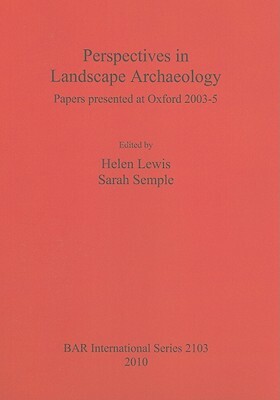 Perspectives in Landscape Archaeology: Papers Presented at Oxford 2003-5 by Sarah Semple, Helen Lewis