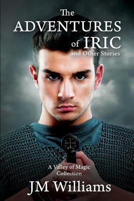 The Adventures of Iric, and Other Stories (A Valley of Magic Collection) by J. M. Williams