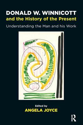 Donald W. Winnicott and the History of the Present: Understanding the Man and his Work by Angela Joyce