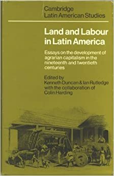 Land and Labour in Latin America: Essays on the Development of Agrarian Capitalism in the Nineteenth and Twentieth Centuries by Colin Harding, Alan Knight, Charles H. Duncan, Kenneth Duncan