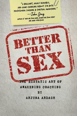 Better than Sex: The Ecstatic Art of Awakening Coaching by Arjuna Ardagh
