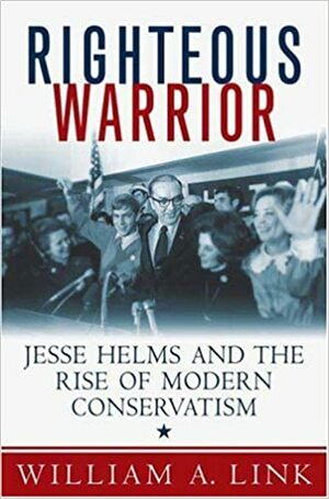 Righteous Warrior: Jesse Helms and the Rise of Modern Conservatism by William A. Link
