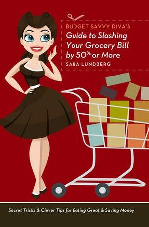 Budget Savvy Diva's Guide to Slashing Your Grocery Bill by 50% or More by Sara Lundberg, Sara Lundberg