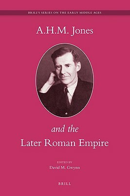 A.H.M. Jones and the Later Roman Empire by David Gwynn