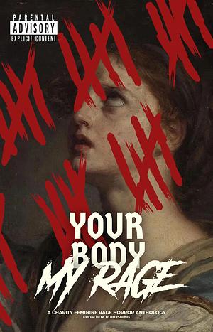 Your Body, My Rage: A Charity Feminine Rage Horror Anthology by Wren Svoboda, Isabelle Quilty, Elliott Dunstan, Amanda Bernat, Tessa Lynn, Summer Khoten, Jerry J Sampson, Jessica Gonzalez, Skyler Rae Arnold, Courtney Danielson, Audrey Duplantier, Ariella Kellett, Cherokee Rose Collier, Emily Flynn-Jones, Dasha Maiorova, Nic Tusa, Madison Rose, Nicole Bolin, N. M. Lambert, Kenya Winn, J.C. Murphey, EJ Post, Maggie C. Nolan, Ash Croce, Adrianna Kaminska, K. Maier, Danielle Bonanno, Fortuna Lux, Brenda Radchik, Cathleen Davies, Tera Schreiber, Ellis Bonét, Ashli Xenos