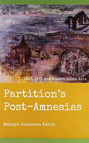 Partition's Post-Amnesias: 1947, 1971 and Modern South Asia by Ananya Jahanara Kabir