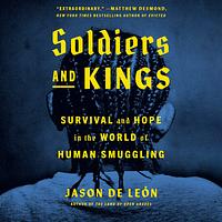 Soldiers and Kings: Survival and Hope in the World of Human Smuggling by Jason De León