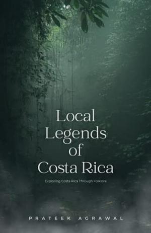 Local Legends of Costa Rica: Exploring Costa Rica Through Folklore by Prateek Agrawal, Prateek Agrawal